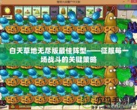 白天草地?zé)o盡版最佳陣型——征服每一場戰(zhàn)斗的關(guān)鍵策略