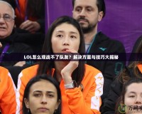LOL怎么觀戰(zhàn)不了隊(duì)友？解決方案與技巧大揭秘