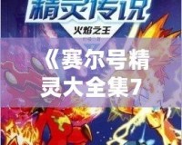 《賽爾號精靈大全集7》——帶你探索最強(qiáng)精靈的奇幻世界