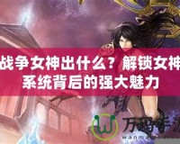 戰(zhàn)爭女神出什么？解鎖女神系統(tǒng)背后的強(qiáng)大魅力