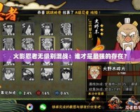 火影忍者無級別混戰(zhàn)：誰才是最強(qiáng)的存在？