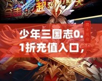 少年三國志0.1折充值入口，讓你輕松享受超值福利！
