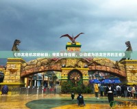 《恐龍危機攻略秘籍：完美生存指南，讓你成為恐龍世界的王者》