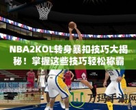 NBA2KOL轉(zhuǎn)身暴扣技巧大揭秘！掌握這些技巧輕松稱霸籃球場(chǎng)