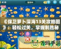 《保衛(wèi)蘿卜深海13關(guān)攻略圖》：輕松過關(guān)，掌握制勝秘訣！