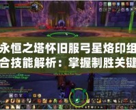 永恒之塔懷舊服弓星烙印組合技能解析：掌握制勝關(guān)鍵，突破極限傷害