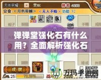 彈彈堂強化石有什么用？全面解析強化石的作用與使用技巧