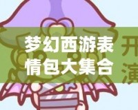 夢(mèng)幻西游表情包大集合，讓溝通更加有趣生動(dòng)！