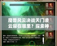 魔獸風(fēng)云決戰(zhàn)天門凌云窟在哪里？探索神秘副本，贏取極限獎(jiǎng)勵(lì)！
