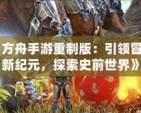 《方舟手游重制版：引領冒險新紀元，探索史前世界》