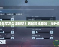 CF鼠標(biāo)靈敏度怎么調(diào)最穩(wěn)？玩轉(zhuǎn)鼠標(biāo)設(shè)置，提升操作水平！
