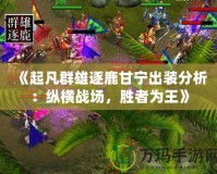《起凡群雄逐鹿甘寧出裝分析：縱橫戰(zhàn)場，勝者為王》