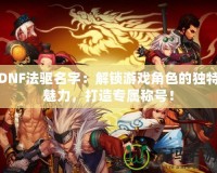 DNF法驅(qū)名字：解鎖游戲角色的獨(dú)特魅力，打造專(zhuān)屬稱(chēng)號(hào)！
