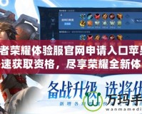 王者榮耀體驗(yàn)服官網(wǎng)申請(qǐng)入口蘋(píng)果：快速獲取資格，盡享榮耀全新體驗(yàn)！