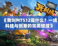 《我叫MT512是什么？一場(chǎng)科技與創(chuàng)意的完美碰撞》