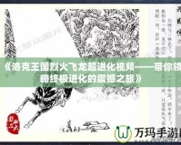 《洛克王國烈火飛龍超進化視頻——帶你領略終極進化的震撼之旅》