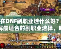 現(xiàn)在DNF副職業(yè)選什么好？了解最適合的副職業(yè)選擇，助你提升游戲體驗！