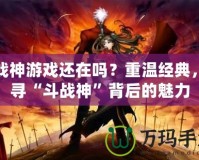 斗戰(zhàn)神游戲還在嗎？重溫經(jīng)典，探尋“斗戰(zhàn)神”背后的魅力