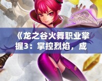 《龍之谷火舞職業(yè)掌握3：掌控烈焰，成就巔峰》
