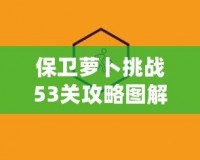 保衛(wèi)蘿卜挑戰(zhàn)53關(guān)攻略圖解法視頻，讓你輕松過關(guān)，秒殺敵人！