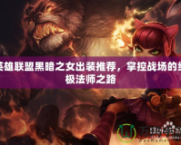 英雄聯(lián)盟黑暗之女出裝推薦，掌控戰(zhàn)場的終極法師之路