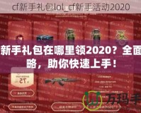 CF新手禮包在哪里領2020？全面攻略，助你快速上手！