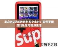 龍之谷2防沉迷限制多少小時(shí)？如何平衡游戲樂(lè)趣與健康生活
