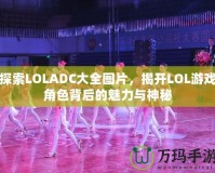 探索LOLADC大全圖片，揭開LOL游戲角色背后的魅力與神秘