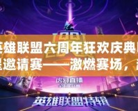 英雄聯(lián)盟六周年狂歡慶典明星邀請賽——激燃賽場，超燃盛典等你來戰(zhàn)！