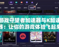 游戲守望者加速器與K加速器：讓你的游戲體驗飛起來！
