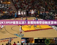 NBA2K13PSP版怎么玩？全面指南帶你暢享籃球盛宴！