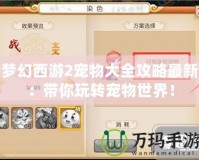 夢幻西游2寵物大全攻略最新：帶你玩轉(zhuǎn)寵物世界！