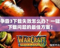 魔獸爭霸3下載失敗怎么辦？一鍵解決下載問題的最佳方案！