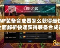 DNF裝備合成器怎么獲得最快？全面解析快速獲得裝備合成器的秘訣