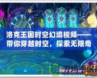 洛克王國(guó)時(shí)空幻境視頻——帶你穿越時(shí)空，探索無(wú)限奇跡