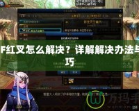 DNF紅叉怎么解決？詳解解決辦法與技巧