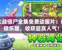 植物大戰(zhàn)僵尸全集免費動畫片：暢享無限樂趣，收獲超高人氣！