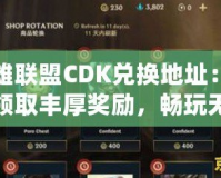 英雄聯(lián)盟CDK兌換地址：輕松領(lǐng)取豐厚獎勵，暢玩無憂