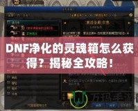 DNF凈化的靈魂箱怎么獲得？揭秘全攻略！