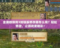 金庸群俠傳3加強(qiáng)版修改器怎么用？輕松修改，讓游戲更精彩！