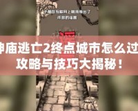 神廟逃亡2終點(diǎn)城市怎么過(guò)？攻略與技巧大揭秘！