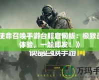 《使命召喚手游臺服官網(wǎng)版：極致戰(zhàn)斗體驗，一觸即發(fā)！》