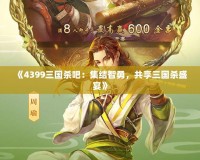 《4399三國殺吧：集結(jié)智勇，共享三國殺盛宴》