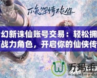 夢(mèng)幻新誅仙賬號(hào)交易：輕松擁有高戰(zhàn)力角色，開啟你的仙俠傳奇