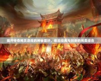 揭開傳奇網(wǎng)頁游戲的神秘面紗，體驗經(jīng)典與創(chuàng)新的完美結(jié)合