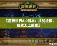 《魔獸世界8.0副本：挑戰(zhàn)極限，成就無上榮耀》