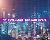 WCG世界總決賽冠軍次數(shù)：探索電競歷史的輝煌與傳奇