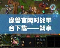 魔獸官網(wǎng)對戰(zhàn)平臺下載——暢享激情對戰(zhàn)，體驗極致游戲樂趣