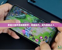 穿越火線手游跑酷教學(xué)：掌握技巧，成為跑酷達(dá)人