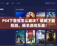 PS4下載慢怎么解決？破解下載瓶頸，暢享游戲樂趣！